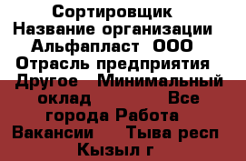 Сортировщик › Название организации ­ Альфапласт, ООО › Отрасль предприятия ­ Другое › Минимальный оклад ­ 15 000 - Все города Работа » Вакансии   . Тыва респ.,Кызыл г.